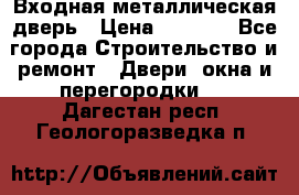 Входная металлическая дверь › Цена ­ 3 500 - Все города Строительство и ремонт » Двери, окна и перегородки   . Дагестан респ.,Геологоразведка п.